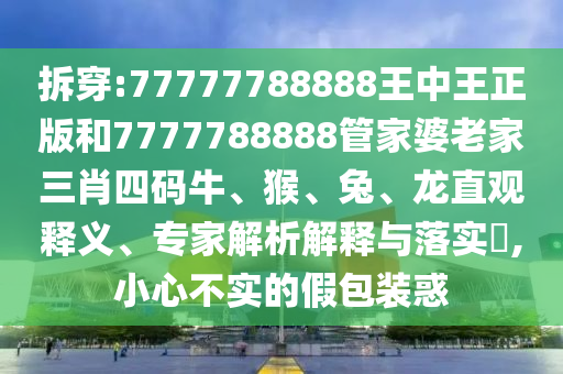 拆穿:77777788888王中王正版和7777788888管家婆老家三肖四碼牛、猴、兔、龍直觀釋義、專家解析解釋與落實(shí)?,小心不實(shí)的假包裝惑