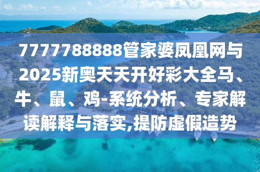7777788888管家婆鳳凰網(wǎng)與2025新奧天天開好彩大全馬、牛、鼠、雞-系統(tǒng)分析、專家解讀解釋與落實(shí),提防虛假造勢