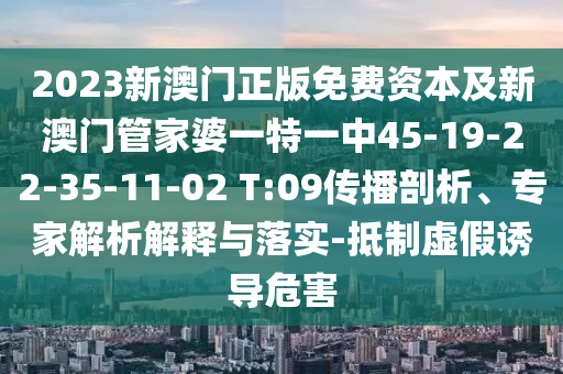 2023新澳門正版免費(fèi)資本及新澳門管家婆一特一中45-19-22-35-11-02 T:09傳播剖析、專家解析解釋與落實(shí)-抵制虛假誘導(dǎo)危害
