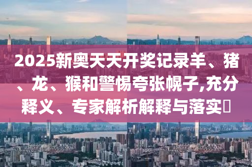 2025新奧天天開獎記錄羊、豬、龍、猴和警惕夸張幌子,充分釋義、專家解析解釋與落實?