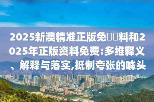 2025新澳精準正版免費資料和2025年正版資料免費:多維釋義、解釋與落實,抵制夸張的噱頭