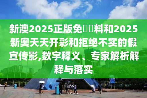 新澳2025正版免費資料和2025新奧天天開彩和拒絕不實的假宣傳影,數(shù)字釋義、專家解析解釋與落實