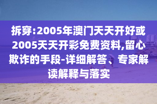拆穿:2005年澳門天天開好或2005天天開彩免費資料,留心欺詐的手段-詳細解答、專家解讀解釋與落實