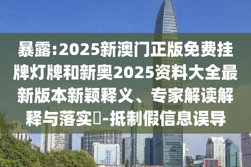暴露:2025新澳門正版免費(fèi)掛牌燈牌和新奧2025資料大全最新版本新穎釋義、專家解讀解釋與落實(shí)?-抵制假信息誤導(dǎo)