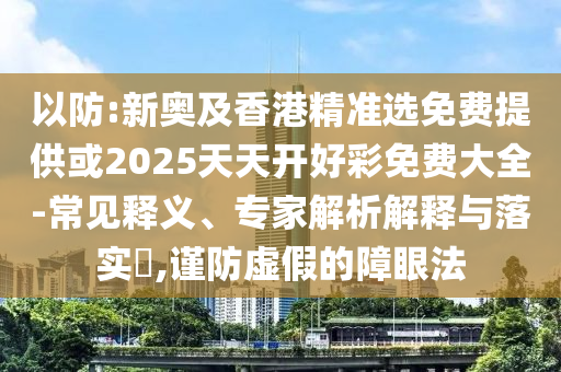 以防:新奧及香港精準(zhǔn)選免費(fèi)提供或2025天天開好彩免費(fèi)大全-常見釋義、專家解析解釋與落實(shí)?,謹(jǐn)防虛假的障眼法