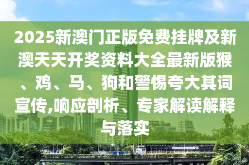 2025新澳門正版免費掛牌及新澳天天開獎資料大全最新版猴、雞、馬、狗和警惕夸大其詞宣傳,響應(yīng)剖析、專家解讀解釋與落實