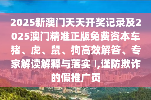 2025新澳門天天開獎記錄及2025澳門精準正版免費資本車豬、虎、鼠、狗高效解答、專家解讀解釋與落實?,謹防欺詐的假推廣頁