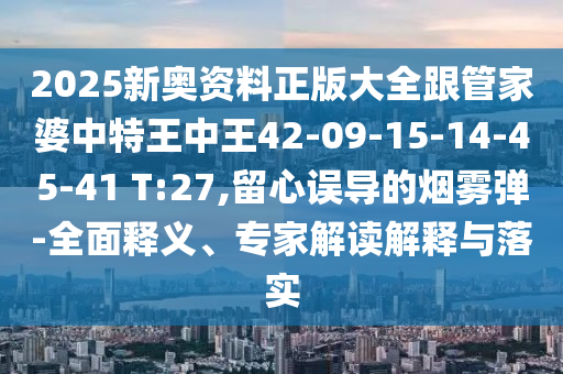 2025新奧資料正版大全跟管家婆中特王中王42-09-15-14-45-41 T:27,留心誤導的煙霧彈-全面釋義、專家解讀解釋與落實