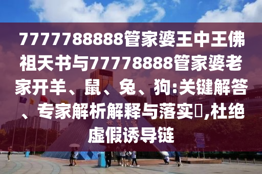 7777788888管家婆王中王佛祖天書與77778888管家婆老家開羊、鼠、兔、狗:關鍵解答、專家解析解釋與落實?,杜絕虛假誘導鏈