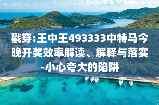 戳穿:王中王493333中特馬今晚開獎(jiǎng)效率解讀、解釋與落實(shí)-小心夸大的陷阱