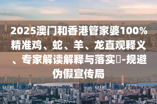 2025澳門和香港管家婆100%精準雞、蛇、羊、龍直觀釋義、專家解讀解釋與落實?-規(guī)避偽假宣傳局
