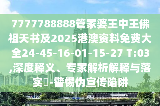 7777788888管家婆王中王佛祖天書及2025港澳資料免費(fèi)大全24-45-16-01-15-27 T:03,深度釋義、專家解析解釋與落實(shí)?-警惕偽宣傳陷阱