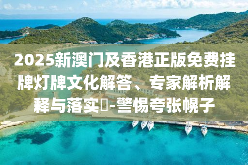 2025新澳門及香港正版免費(fèi)掛牌燈牌文化解答、專家解析解釋與落實(shí)?-警惕夸張幌子