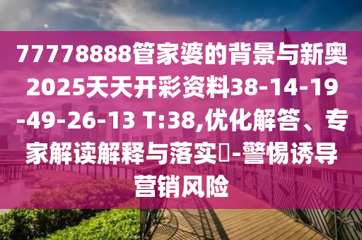 77778888管家婆的背景與新奧2025天天開彩資料38-14-19-49-26-13 T:38,優(yōu)化解答、專家解讀解釋與落實?-警惕誘導營銷風險