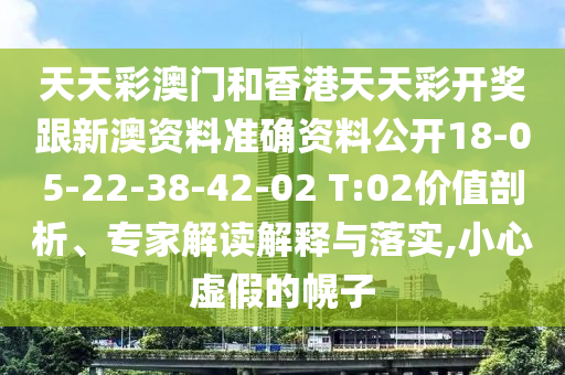 天天彩澳門和香港天天彩開獎跟新澳資料準(zhǔn)確資料公開18-05-22-38-42-02 T:02價值剖析、專家解讀解釋與落實,小心虛假的幌子