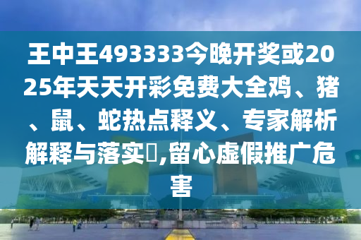 王中王493333今晚開(kāi)獎(jiǎng)或2025年天天開(kāi)彩免費(fèi)大全雞、豬、鼠、蛇熱點(diǎn)釋義、專家解析解釋與落實(shí)?,留心虛假推廣危害