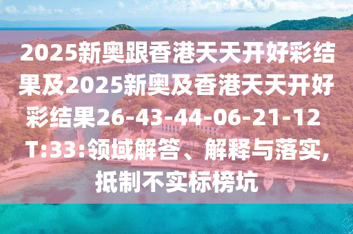 2025新奧跟香港天天開好彩結(jié)果及2025新奧及香港天天開好彩結(jié)果26-43-44-06-21-12 T:33:領(lǐng)域解答、解釋與落實,抵制不實標(biāo)榜坑