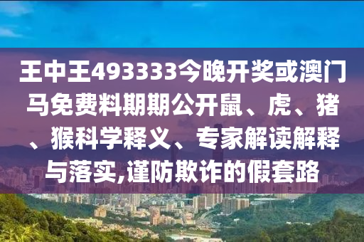 王中王493333今晚開獎或澳門馬免費料期期公開鼠、虎、豬、猴科學(xué)釋義、專家解讀解釋與落實,謹(jǐn)防欺詐的假套路