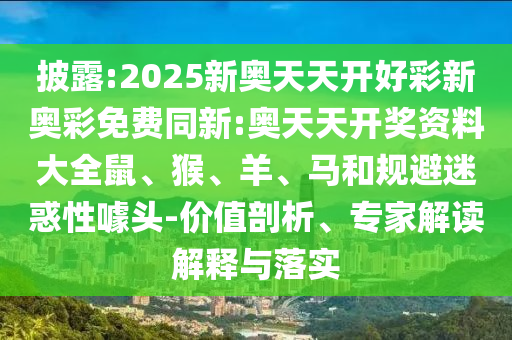 披露:2025新奧天天開好彩新奧彩免費同新:奧天天開獎資料大全鼠、猴、羊、馬和規(guī)避迷惑性噱頭-價值剖析、專家解讀解釋與落實