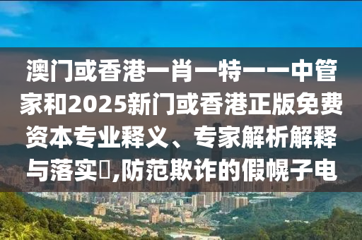 澳門或香港一肖一特一一中管家和2025新門或香港正版免費資本專業(yè)釋義、專家解析解釋與落實?,防范欺詐的假幌子電