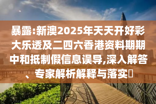 暴露:新澳2025年天天開(kāi)好彩大樂(lè)透及二四六香港資料期期中和抵制假信息誤導(dǎo),深入解答、專家解析解釋與落實(shí)?