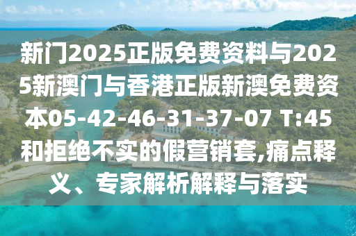 新門2025正版免費(fèi)資料與2025新澳門與香港正版新澳免費(fèi)資本05-42-46-31-37-07 T:45和拒絕不實(shí)的假營(yíng)銷套,痛點(diǎn)釋義、專家解析解釋與落實(shí)