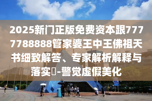 2025新門正版免費資本跟7777788888管家婆王中王佛祖天書細致解答、專家解析解釋與落實?-警覺虛假美化