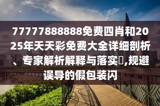 77777888888免費(fèi)四肖和2025年天天彩免費(fèi)大全詳細(xì)剖析、專家解析解釋與落實(shí)?,規(guī)避誤導(dǎo)的假包裝閃
