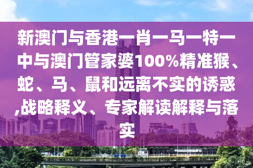 新澳門與香港一肖一馬一特一中與澳門管家婆100%精準猴、蛇、馬、鼠和遠離不實的誘惑,戰(zhàn)略釋義、專家解讀解釋與落實