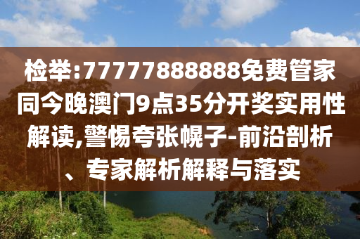 檢舉:77777888888免費(fèi)管家同今晚澳門9點(diǎn)35分開獎(jiǎng)實(shí)用性解讀,警惕夸張幌子-前沿剖析、專家解析解釋與落實(shí)