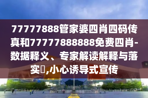 77777888管家婆四肖四碼傳真和77777888888免費(fèi)四肖-數(shù)據(jù)釋義、專家解讀解釋與落實(shí)?,小心誘導(dǎo)式宣傳