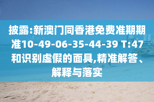 披露:新澳門同香港免費準期期準10-49-06-35-44-39 T:47和識別虛假的面具,精準解答、解釋與落實
