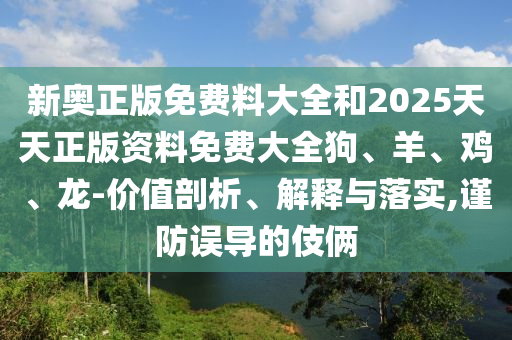 新奧正版免費(fèi)料大全和2025天天正版資料免費(fèi)大全狗、羊、雞、龍-價(jià)值剖析、解釋與落實(shí),謹(jǐn)防誤導(dǎo)的伎倆
