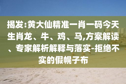 揭發(fā):黃大仙精準一肖一碼今天生肖龍、牛、雞、馬,方案解讀、專家解析解釋與落實-拒絕不實的假幌子布