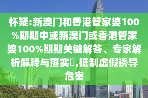 懷疑:新澳門和香港管家婆100%期期中或新澳門或香港管家婆100%期期關鍵解答、專家解析解釋與落實?,抵制虛假誘導危害