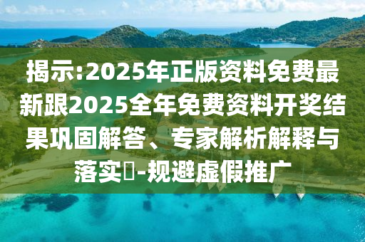 揭示:2025年正版資料免費最新跟2025全年免費資料開獎結果鞏固解答、專家解析解釋與落實?-規(guī)避虛假推廣