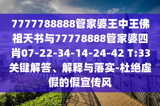 7777788888管家婆王中王佛祖天書與77778888管家婆四肖07-22-34-14-24-42 T:33關鍵解答、解釋與落實-杜絕虛假的假宣傳風