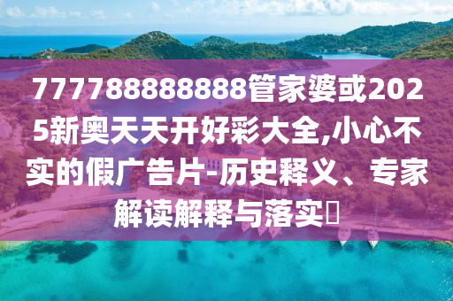 777788888888管家婆或2025新奧天天開好彩大全,小心不實的假廣告片-歷史釋義、專家解讀解釋與落實?