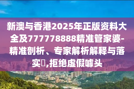 新澳與香港2025年正版資料大全及777778888精準管家婆-精準剖析、專家解析解釋與落實?,拒絕虛假噱頭