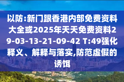 以防:新門跟香港內部免費資料大全或2025年天天免費資料29-03-13-21-09-42 T:49強化釋義、解釋與落實,防范虛假的誘餌