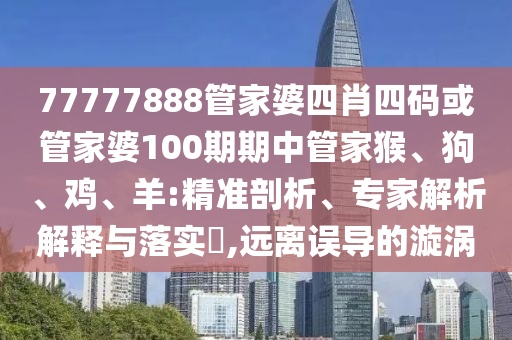 77777888管家婆四肖四碼或管家婆100期期中管家猴、狗、雞、羊:精準(zhǔn)剖析、專家解析解釋與落實(shí)?,遠(yuǎn)離誤導(dǎo)的漩渦