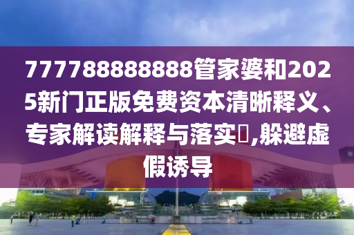 777788888888管家婆和2025新門正版免費(fèi)資本清晰釋義、專家解讀解釋與落實(shí)?,躲避虛假誘導(dǎo)