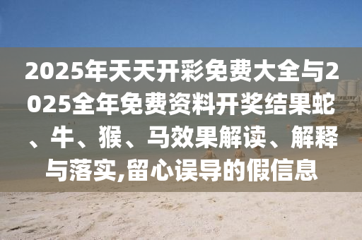 2025年天天開彩免費大全與2025全年免費資料開獎結(jié)果蛇、牛、猴、馬效果解讀、解釋與落實,留心誤導(dǎo)的假信息