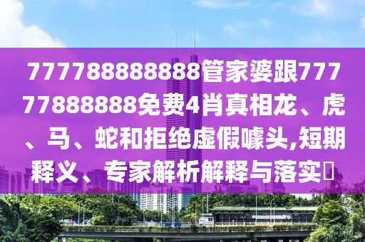 777788888888管家婆跟77777888888免費4肖真相龍、虎、馬、蛇和拒絕虛假噱頭,短期釋義、專家解析解釋與落實?
