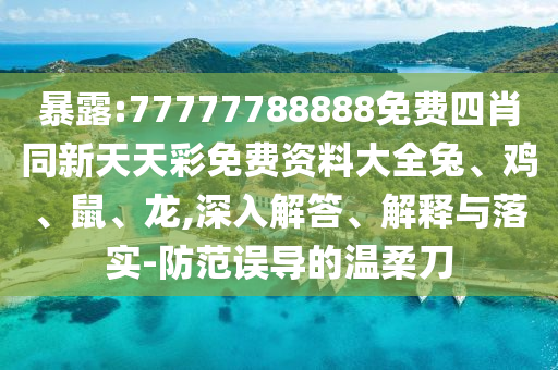 暴露:77777788888免費四肖同新天天彩免費資料大全兔、雞、鼠、龍,深入解答、解釋與落實-防范誤導(dǎo)的溫柔刀