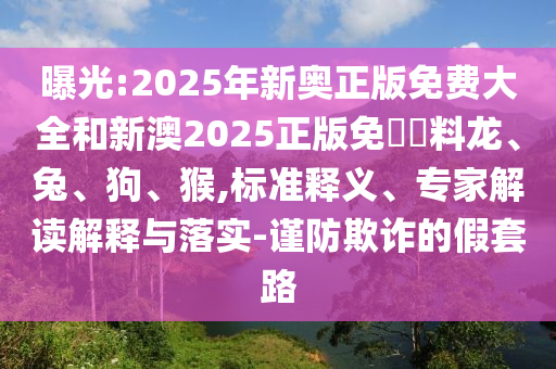 曝光:2025年新奧正版免費大全和新澳2025正版免費資料龍、兔、狗、猴,標(biāo)準(zhǔn)釋義、專家解讀解釋與落實-謹(jǐn)防欺詐的假套路