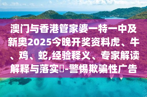 澳門與香港管家婆一特一中及新奧2025今晚開獎資料虎、牛、雞、蛇,經(jīng)驗釋義、專家解讀解釋與落實?-警惕欺騙性廣告