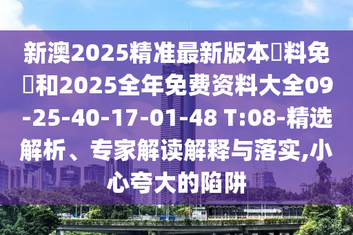 新澳2025精準(zhǔn)最新版本資料免費(fèi)和2025全年免費(fèi)資料大全09-25-40-17-01-48 T:08-精選解析、專家解讀解釋與落實(shí),小心夸大的陷阱