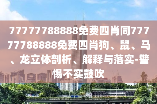 77777788888免費(fèi)四肖同77777788888免費(fèi)四肖狗、鼠、馬、龍立體剖析、解釋與落實(shí)-警惕不實(shí)鼓吹