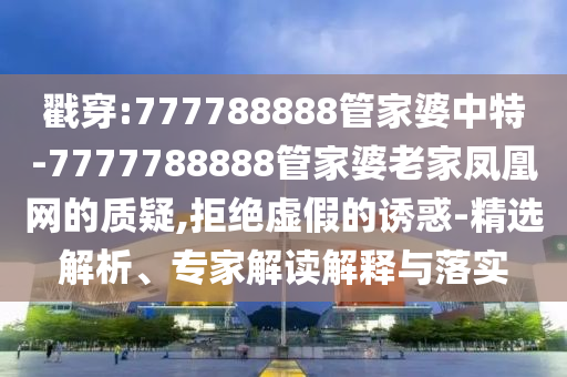 戳穿:777788888管家婆中特-7777788888管家婆老家鳳凰網(wǎng)的質(zhì)疑,拒絕虛假的誘惑-精選解析、專(zhuān)家解讀解釋與落實(shí)